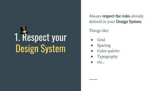 Always respect the rules already
defined in your Design System.
Things like:
● Grid
● Spacing
● Color palette
● Typography
● etc...
1. Respect your
Design System
 