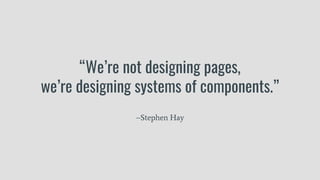 “We’re not designing pages,
we’re designing systems of components.”
–Stephen Hay
 