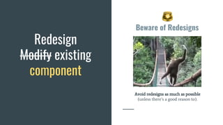 Beware of Redesigns
Avoid redesigns as much as possible
(unless there’s a good reason to).
Redesign
Modify existing
component
 