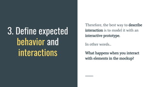 Therefore, the best way to describe
interaction is to model it with an
interactive prototype.
In other words...
What happens when you interact
with elements in the mockup?
3. Define expected
behavior and
interactions
 