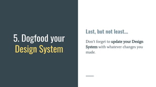 Last, but not least...
Don’t forget to update your Design
System with whatever changes you
made.
5. Dogfood your
Design System
 