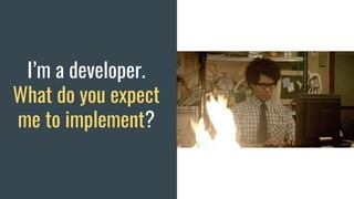 I’m a developer.
What do you expect
me to implement?
 