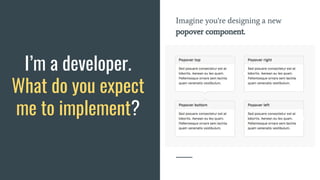 Imagine you're designing a new
popover component.
I’m a developer.
What do you expect
me to implement?
 