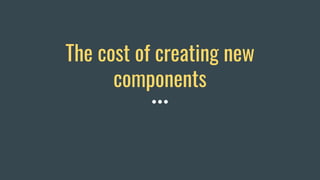The cost of creating new
components
 