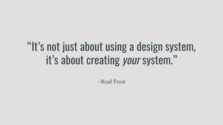 “It’s not just about using a design system,
it’s about creating your system.”
–Brad Frost
 