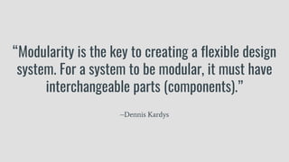 “Modularity is the key to creating a flexible design
system. For a system to be modular, it must have
interchangeable parts (components).”
–Dennis Kardys
 