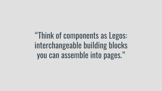 “Think of components as Legos:
interchangeable building blocks
you can assemble into pages.”
 