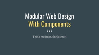Modular Web Design
With Components
Think modular, think smart
 