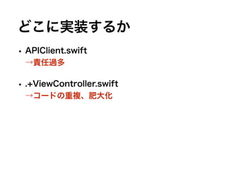 どこに実装するか
• APIClient.swift 
→責任過多
• .+ViewController.swift 
→コードの重複、肥大化
 