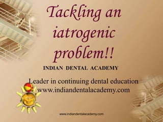 Tackling an
iatrogenic
problem!!
INDIAN DENTAL ACADEMY
Leader in continuing dental education
www.indiandentalacademy.com
www.indiandentalacademy.com
 