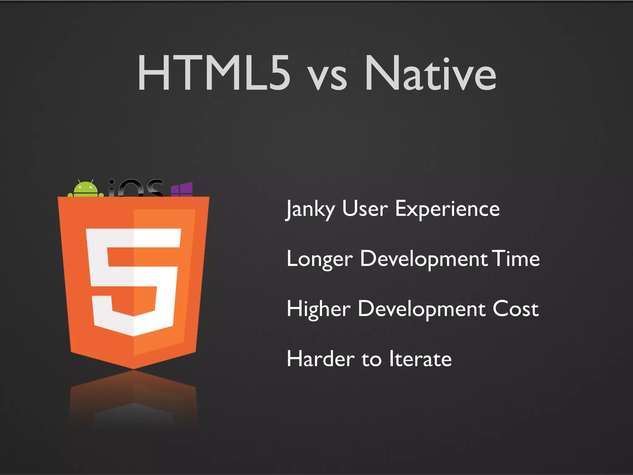 HTML5 vs Native

      Janky User Experience

      Longer Development Time

      Higher Development Cost

      Harder to Iterate
 