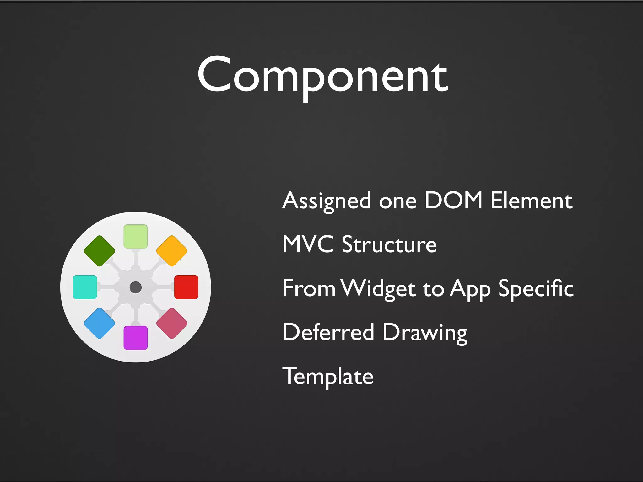 Component

   Assigned one DOM Element
   MVC Structure
   From Widget to App Speciﬁc
   Deferred Drawing
   Template
 