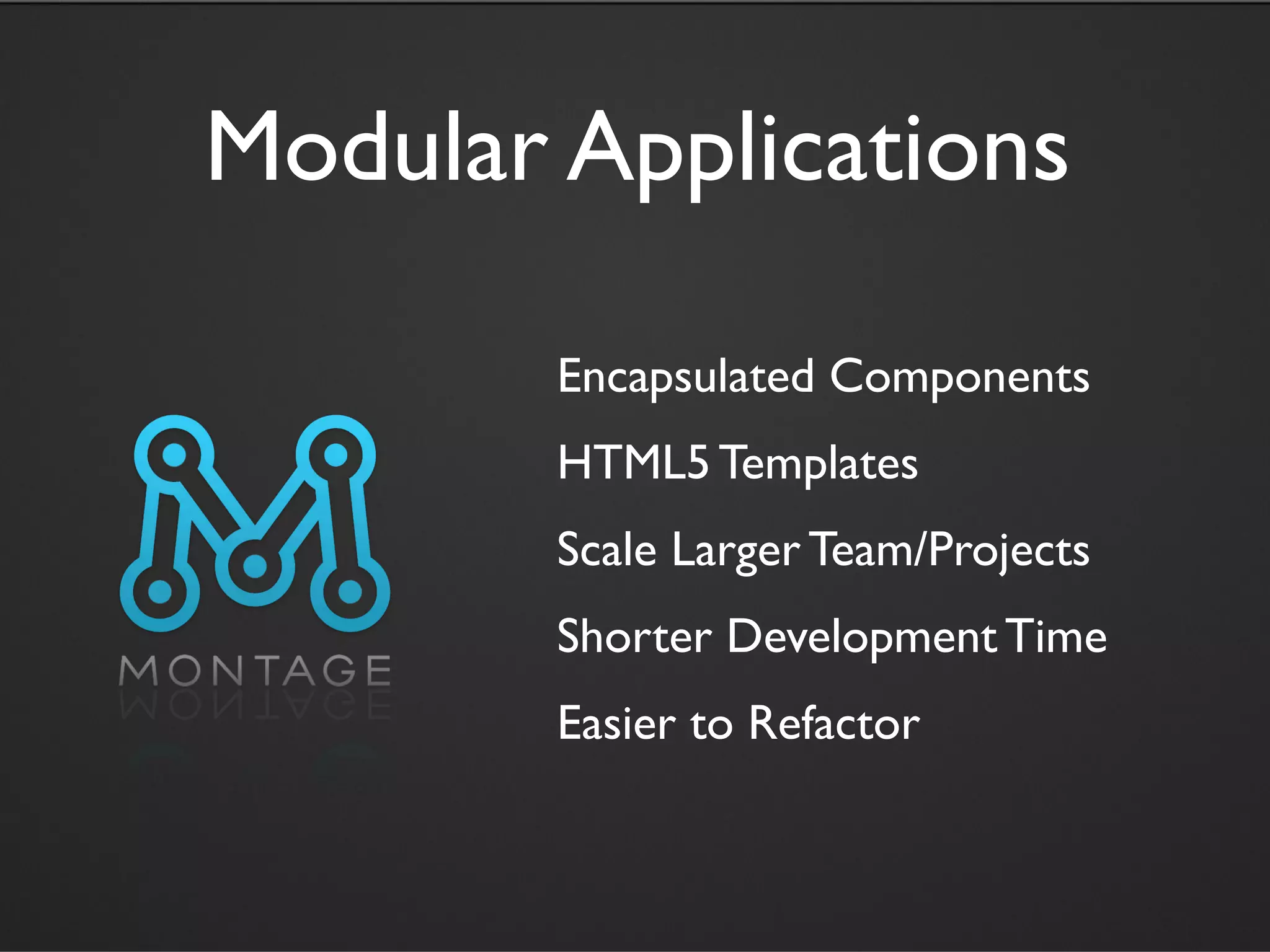 Modular Applications

        Encapsulated Components
        HTML5 Templates
        Scale Larger Team/Projects
        Shorter Development Time
        Easier to Refactor
 