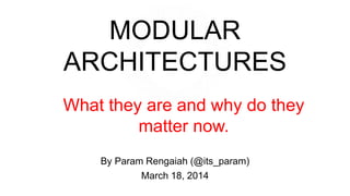 MODULAR
ARCHITECTURES
By Param Rengaiah (@its_param)
March 18, 2014
What they are and why do they
matter now.
 