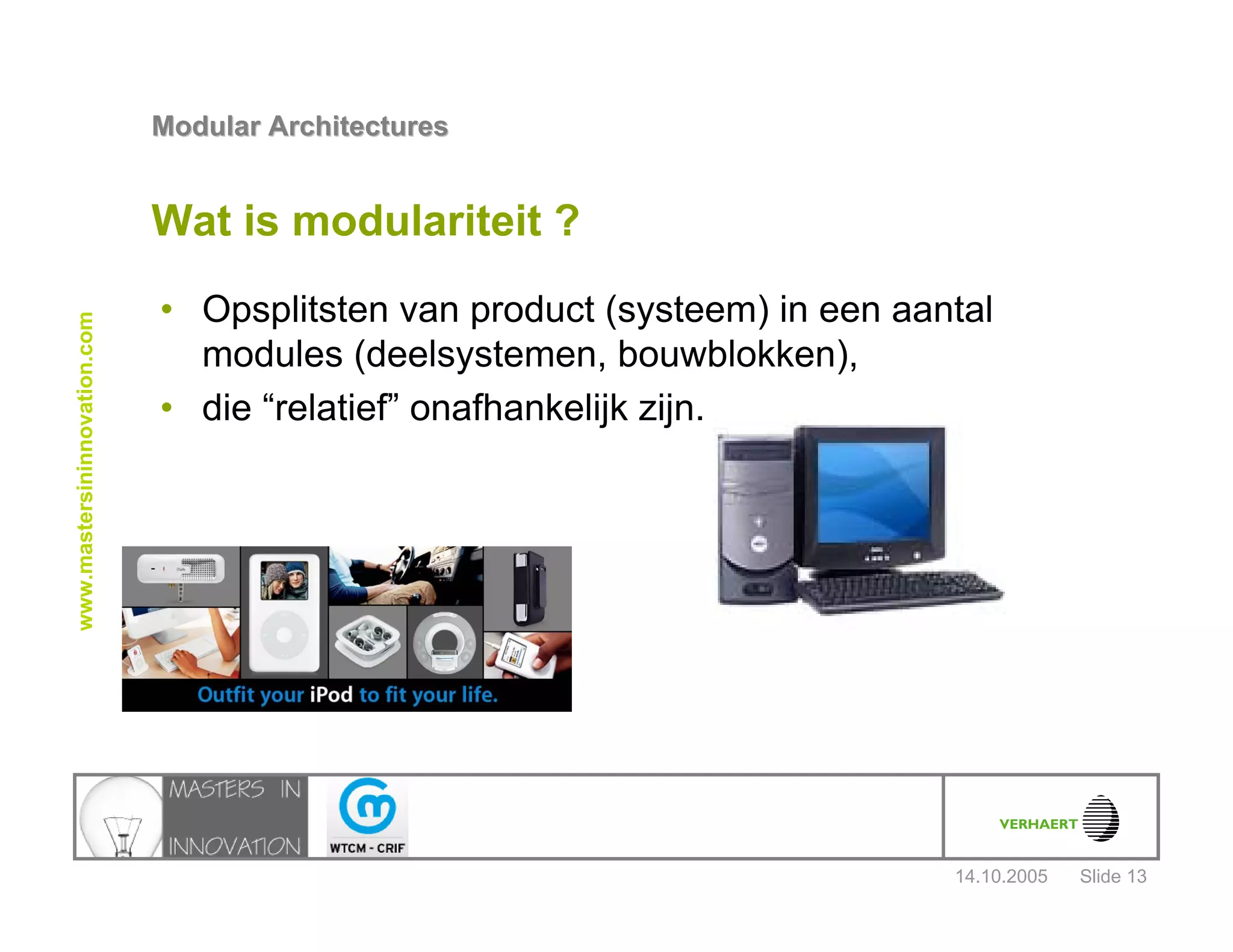 14.10.2005
Modular ArchitecturesModular Architectures
Slide 13
www.mastersininnovation.com
Wat is modulariteit ?
• Opsplitsten van product (systeem) in een aantal
modules (deelsystemen, bouwblokken),
• die “relatief” onafhankelijk zijn.
 