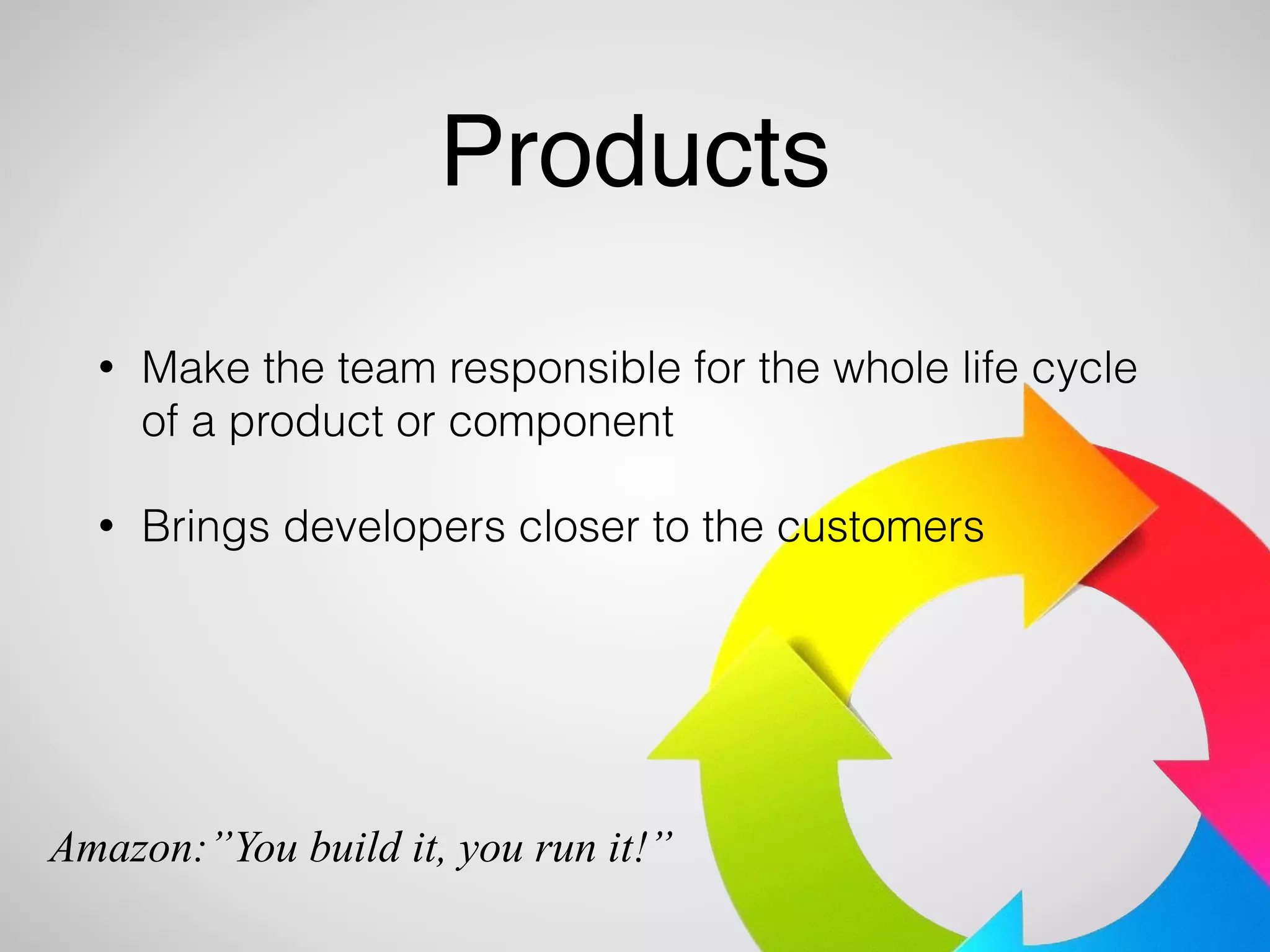 Products 
• Make the team responsible for the whole life cycle 
of a product or component 
• Brings developers closer to the customers 
Amazon:”You build it, you run it!” 
 