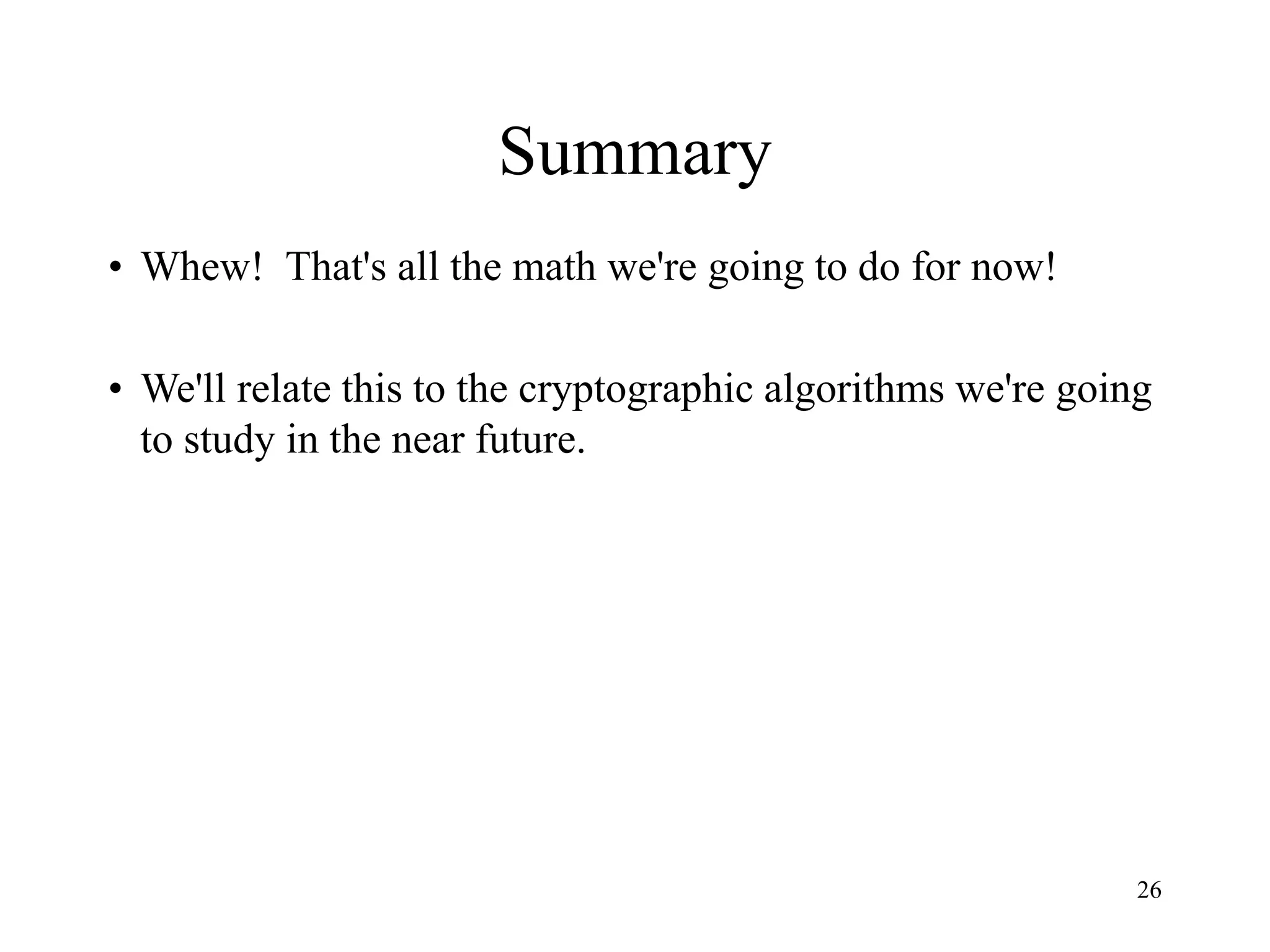 26
Summary
• Whew! That's all the math we're going to do for now!
• We'll relate this to the cryptographic algorithms we're going
to study in the near future.
 