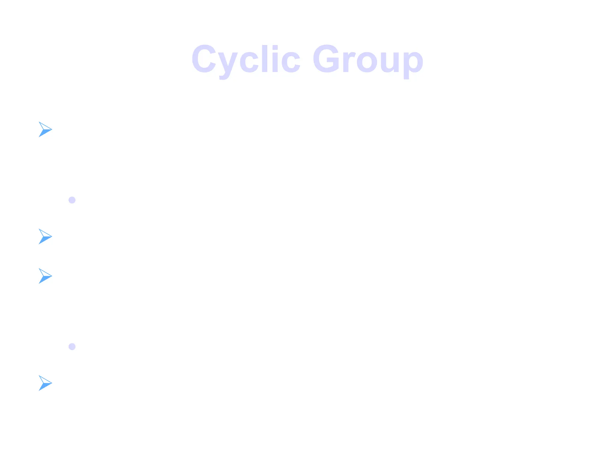 Cyclic Group
 define exponentiation as repeated
application of operator

example: a3
= a.a.a
 and let identity be: e=a0
 a group is cyclic if every element is a
power of some fixed element a

i.e., b = ak
for some a and every b in group
 a is said to be a generator of the group
 