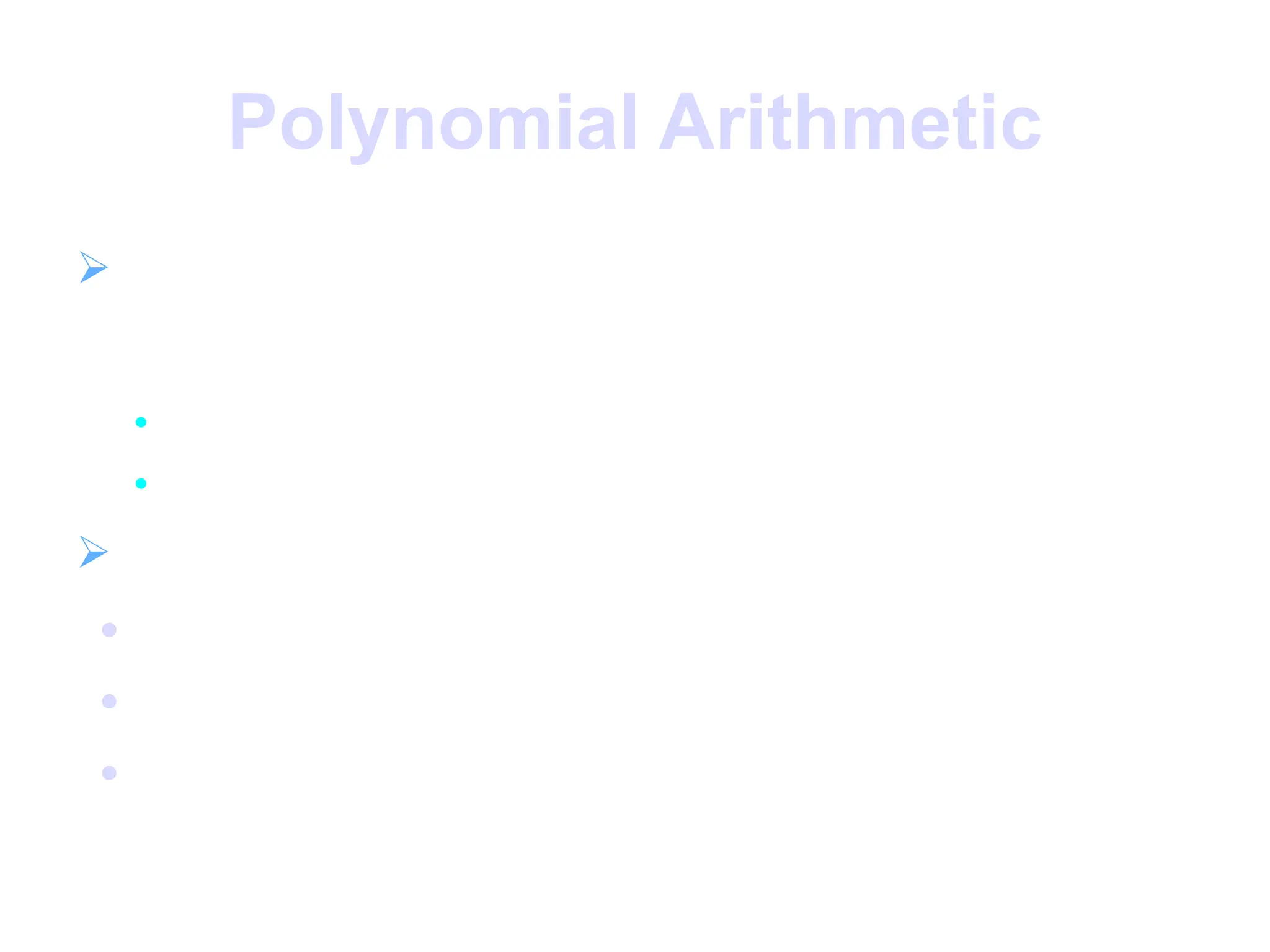 Polynomial Arithmetic
 can compute using polynomials
f(x) = anxn
+ an-1xn-1
+ … + a1x + a0 = ∑ aixi
• n.b. not interested in any specific value of x
• which is known as the indeterminate
 several alternatives available

ordinary polynomial arithmetic

poly arithmetic with coefs mod p

poly arithmetic with coefs mod p and
polynomials mod m(x)
 