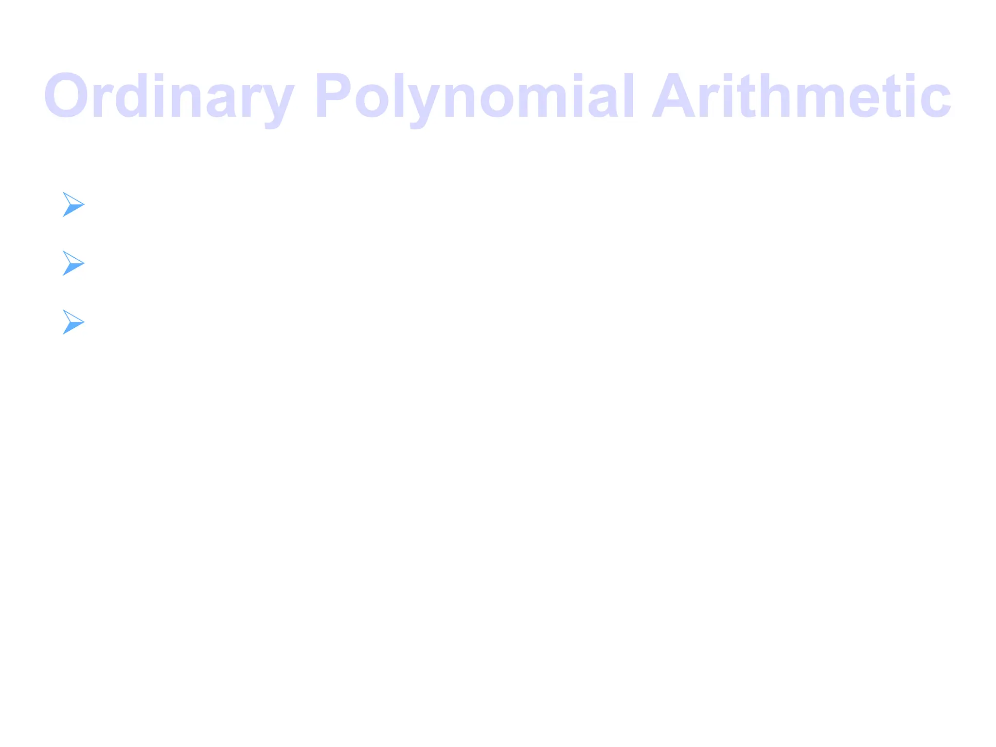 Ordinary Polynomial Arithmetic
 add or subtract corresponding coefficients
 multiply all terms by each other
 eg
let f(x) = x3
+ x2
+ 2 and g(x) = x2
– x + 1
f(x) + g(x) = x3
+ 2x2
– x + 3
f(x) – g(x) = x3
+ x + 1
f(x) x g(x) = x5
+ 3x2
– 2x + 2
 