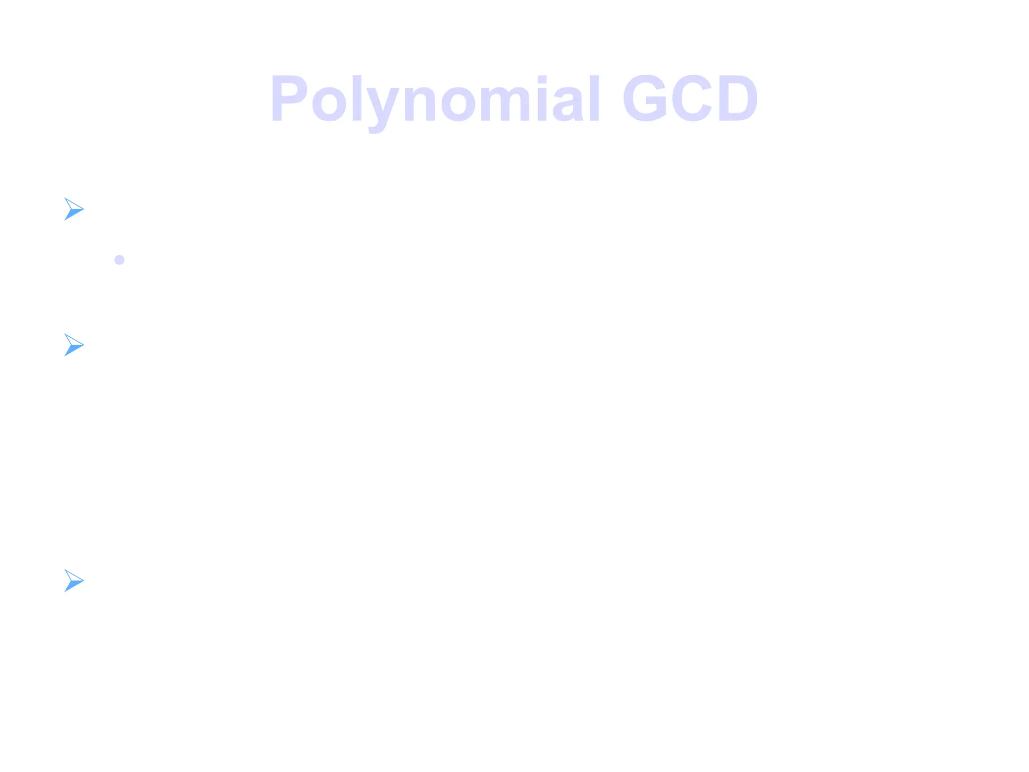 Polynomial GCD
 can find greatest common divisor for polys

c(x) = GCD(a(x), b(x)) if c(x) is the poly of greatest
degree which divides both a(x), b(x)
 can adapt Euclid’s Algorithm to find it:
Euclid(a(x), b(x))
if (b(x)=0) then return a(x);
else return
Euclid(b(x), a(x) mod b(x));
 all foundation for polynomial fields as see next
 