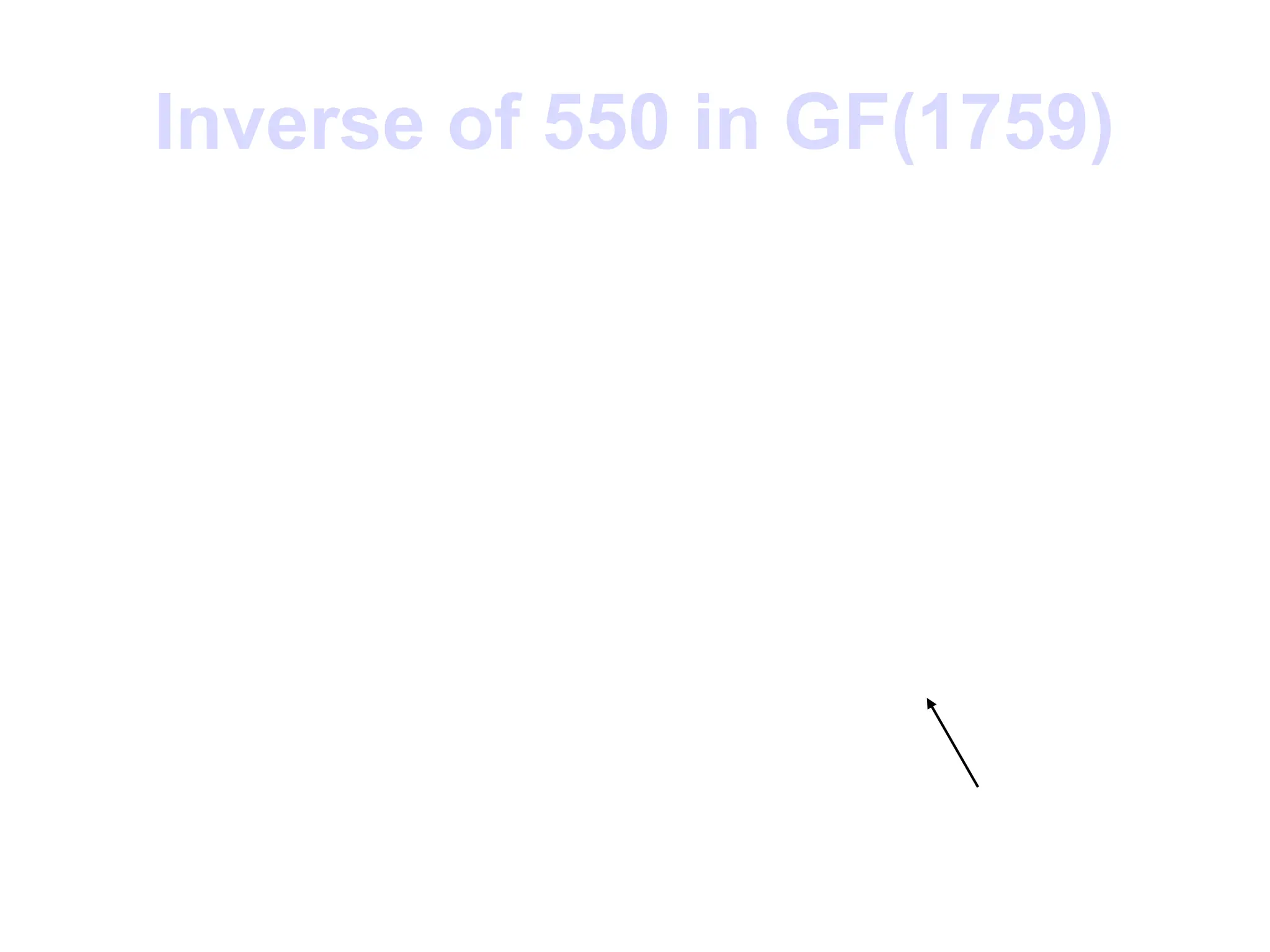 Inverse of 550 in GF(1759)
Q A1 A2 A3 B1 B2 B3
— 1 0 1759 0 1 550
3 0 1 550 1 –3 109
5 1 –3 109 –5 16 5
21 –5 16 5 106 –339 4
1 106 –339 4 –111 355 1
-111(1759) + 355(550) = 1
 