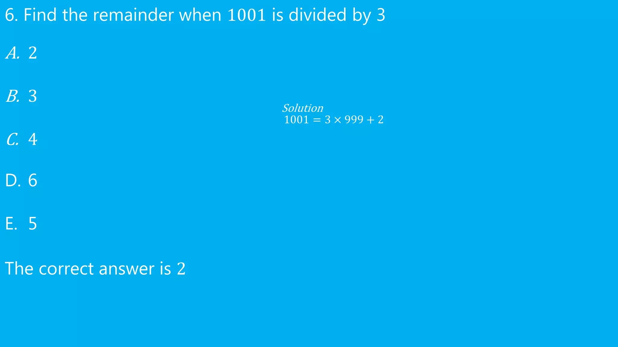 6. Find the remainder when 1001 is divided by 3
A. 2
B. 3
C. 4
D. 6
E. 5
The correct answer is 2
Solution
1001 = 3 × 999 + 2
 