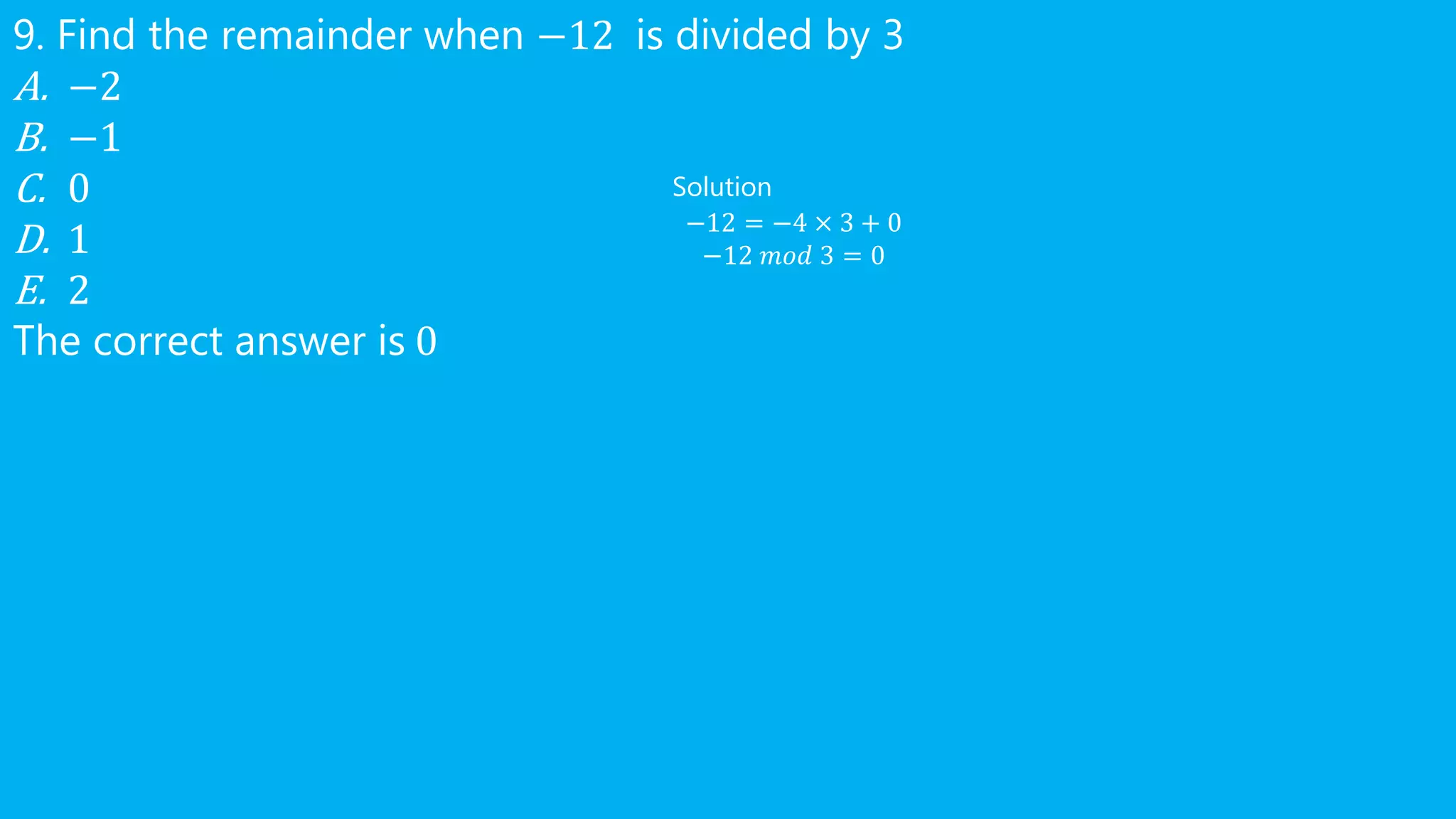 9. Find the remainder when −12 is divided by 3
A. −2
B. −1
C. 0
D. 1
E. 2
The correct answer is 0
Solution
−12 = −4 × 3 + 0
−12 𝑚𝑜𝑑 3 = 0
 