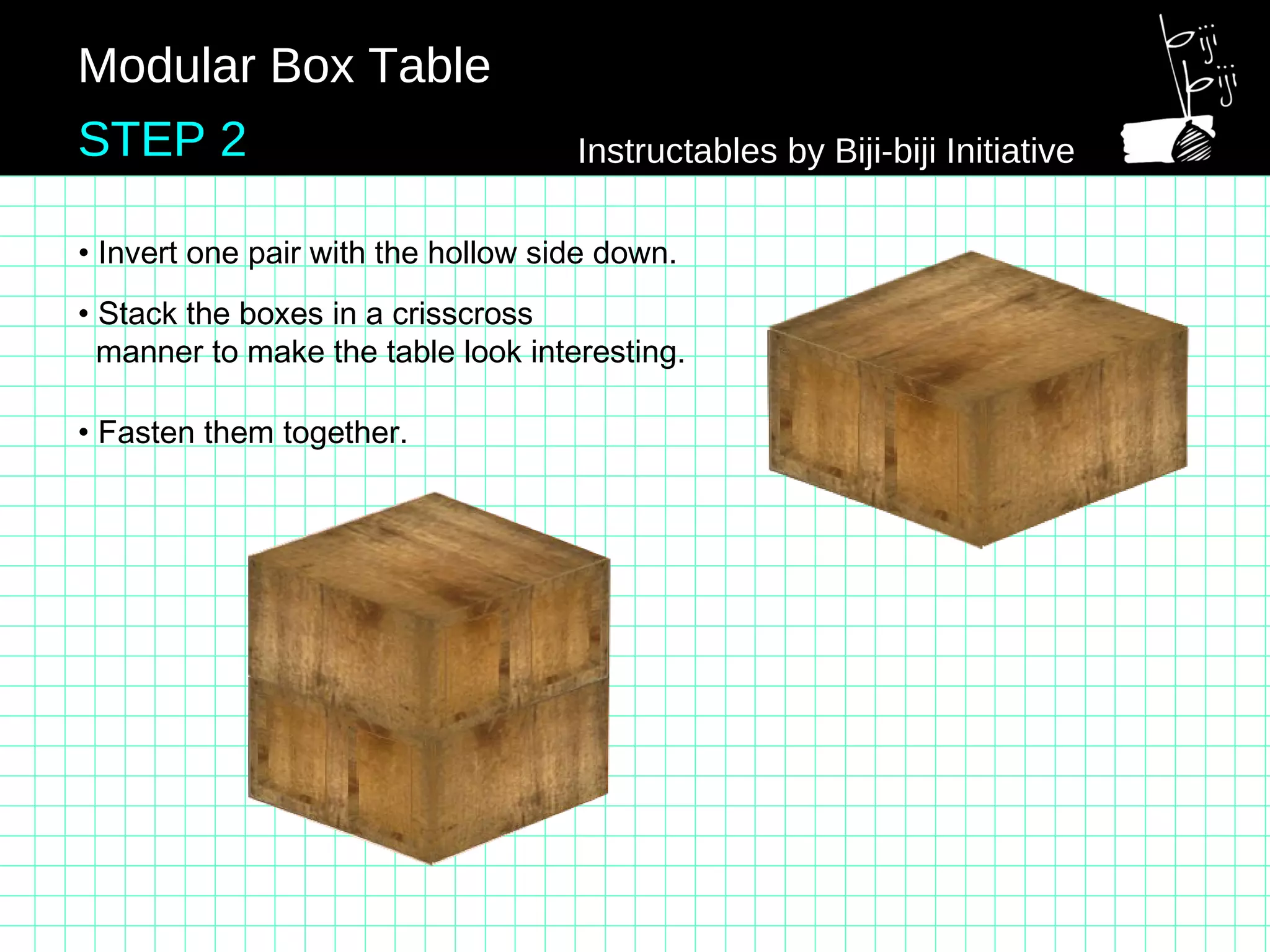 • Stack the boxes in a crisscross
manner to make the table look interesting.
• Fasten them together.
• Invert one pair with the hollow side down.
Modular Box Table
STEP 2 Instructables by Biji-biji Initiative
 