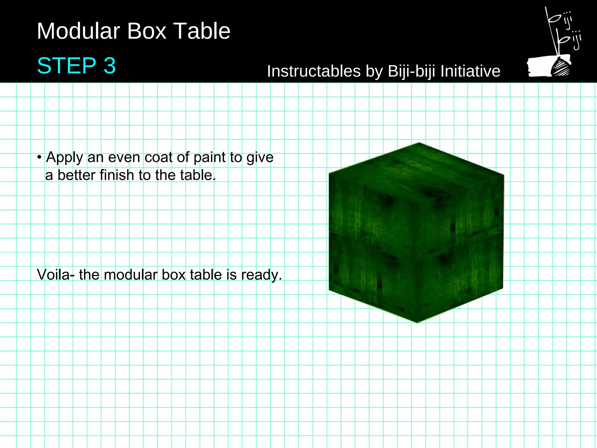 • Apply an even coat of paint to give
a better finish to the table.
Voila- the modular box table is ready.
Modular Box Table
STEP 3 Instructables by Biji-biji Initiative
 