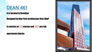 It is located in Brooklyn
Designed by New York architecture firm SHoP
It consists of 32-storeys and 363pre-fab
apartments blocks
DEAN 461
 