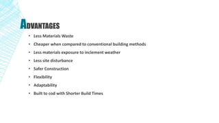 ADVANTAGES
• Less Materials Waste
• Cheaper when compared to conventional building methods
• Less materials exposure to inclement weather
• Less site disturbance
• Safer Construction
• Flexibility
• Adaptability
• Built to cod with Shorter Build Times
 
