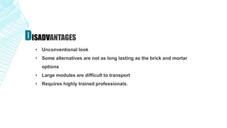 • Unconventional look
• Some alternatives are not as long lasting as the brick and mortar
options
• Large modules are difficult to transport
• Requires highly trained professionals.
DISADVANTAGES
 