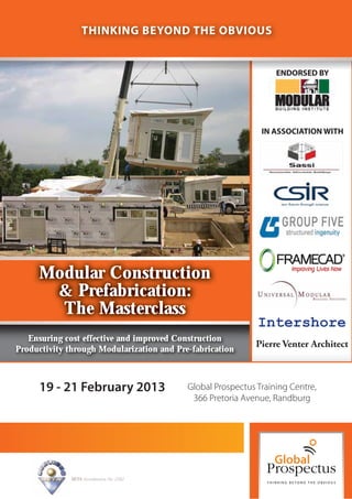 THINKING BEYOND THE OBVIOUS


                                                                   ENDORSED BY




                                                               IN ASSOCIATION WITH




     Modular Construction
      & Prefabrication:
       The Masterclass
                                                              Intershore
   Ensuring cost effective and improved Construction
Productivity through Modularization and Pre-fabrication
           y      g
                                                              Pierre Venter Architect



     19 - 21 February 2013                  Global Prospectus Training Centre,
                                             366 Pretoria Avenue, Randburg




              SETA Accreditation No. 2502
 