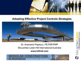 Adopting Effective Project Controls Strategies




      Dr. Anamaria Popescu, PE,PSP,PMP
    McLachlan Lister-Hill International Australia
               www.hillintl.com
 