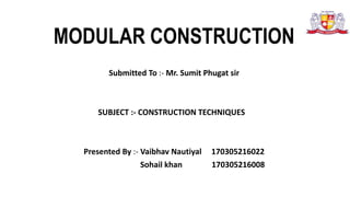 MODULAR CONSTRUCTION
Submitted To :- Mr. Sumit Phugat sir
SUBJECT :- CONSTRUCTION TECHNIQUES
Presented By :- Vaibhav Nautiyal 170305216022
Sohail khan 170305216008
 