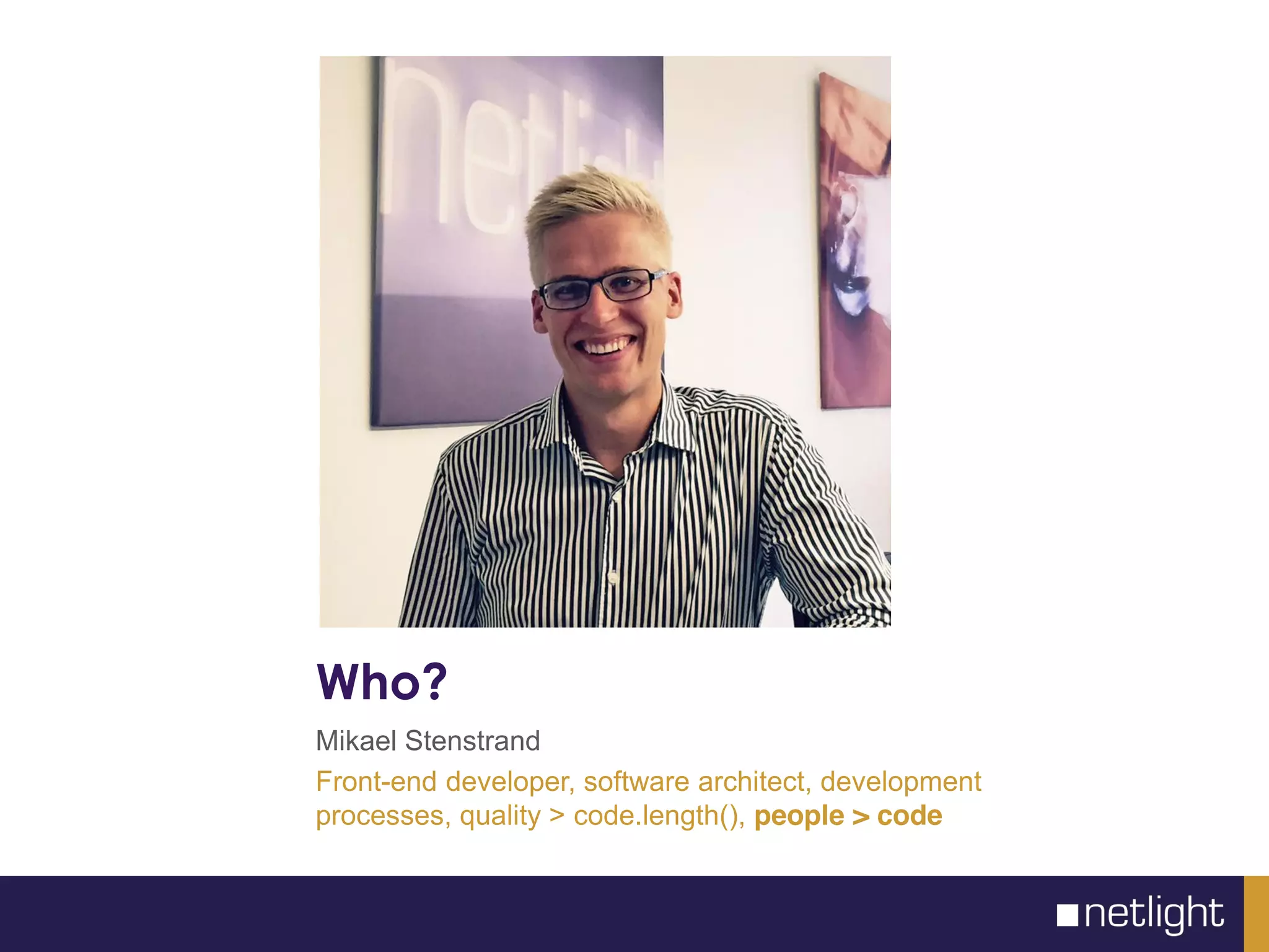 Who?
Mikael Stenstrand
Front-end developer, software architect, development
processes, quality > code.length(), people > code
 