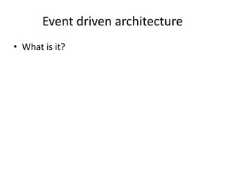 Event driven architecture
• What is it?
 