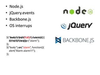 •   Node.js
•   jQuery.events
•   Backbone.js
•   OS interrups

$(“.button”).on(“click”, function(){
$(“body”).on(“click”, function(){
    $(“body”).trigger(“alarm”);
    alert(“Clicked”);
});
$(“body”).on(“alarm”, function(){
    alert(“Alarm alarm!!!”);
});
 