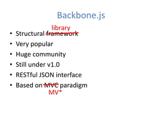 Backbone.js
                 library
•   Structural framework
•   Very popular
•   Huge community
•   Still under v1.0
•   RESTful JSON interface
•   Based on MVC paradigm
                MV*
 
