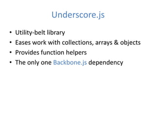 Underscore.js
•   Utility-belt library
•   Eases work with collections, arrays & objects
•   Provides function helpers
•   The only one Backbone.js dependency
 