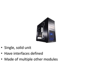 • Single, solid unit
• Have interfaces defined
• Made of multiple other modules
 