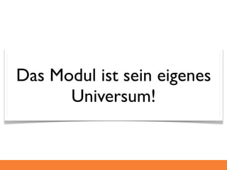 Das Modul ist sein eigenes
      Universum!
 