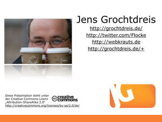 Jens Grochtdreis
                                                      http://grochtdreis.de/
                                                    http://twitter.com/Flocke
                                                       http://webkrauts.de
                                                     http://grochtdreis.de/+




Diese Präsentation steht unter
der Creative Commons Lizenz
„Attribution-ShareAlike 2.0“
http://creativecommons.org/licenses/by-sa/2.0/de/
 