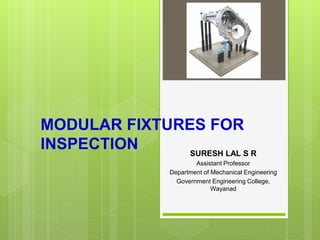 MODULAR FIXTURES FOR
INSPECTION SURESH LAL S R
Assistant Professor
Department of Mechanical Engineering
Government Engineering College,
Wayanad
 