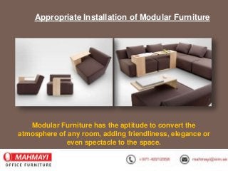 Appropriate Installation of Modular Furniture
Modular Furniture has the aptitude to convert the
atmosphere of any room, adding friendliness, elegance or
even spectacle to the space.
 