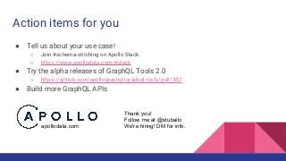 Action items for you
● Tell us about your use case!
○ Join #schema-stitching on Apollo Slack
○ https://www.apollodata.com/...