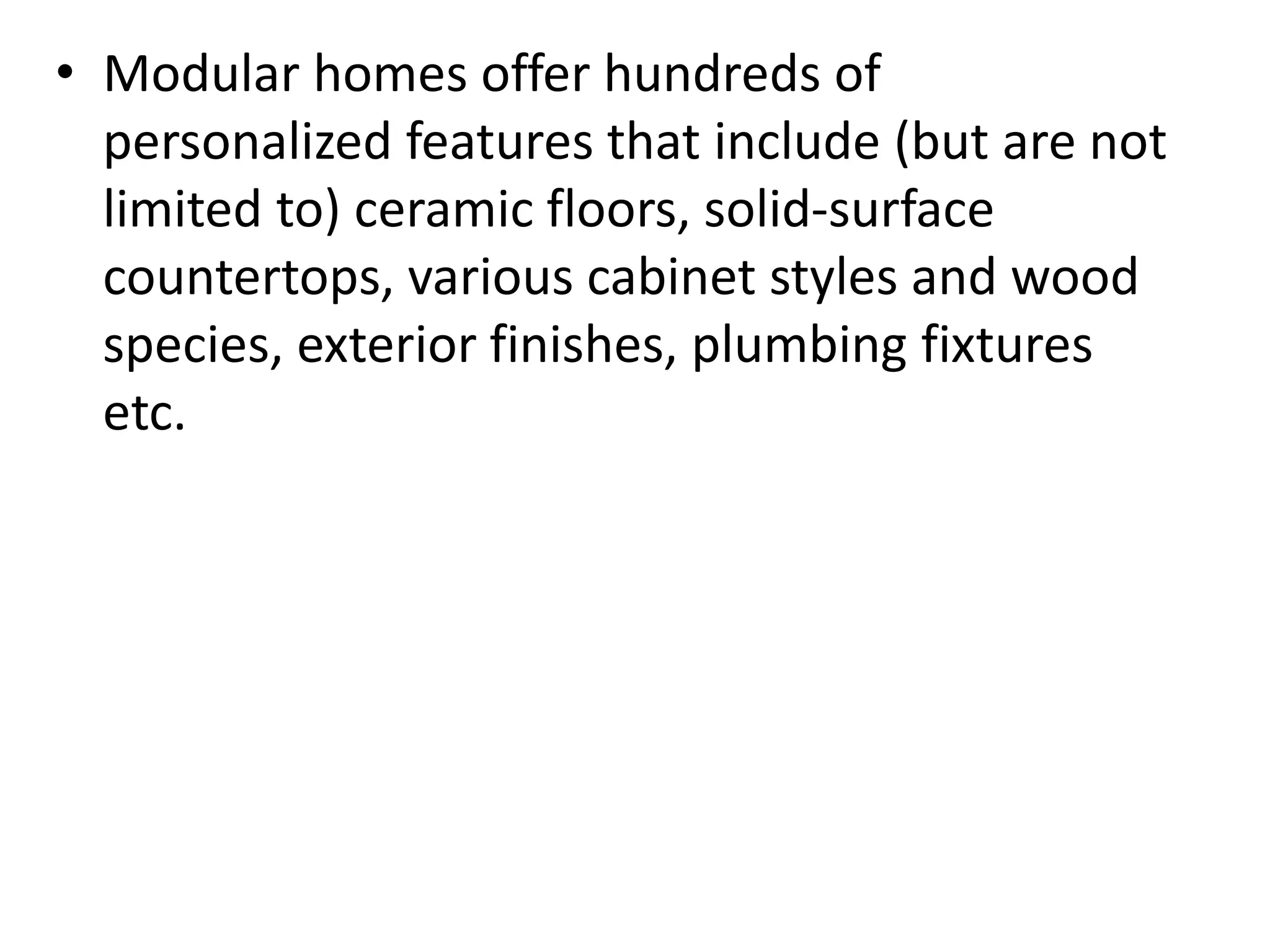 • Modular homes offer hundreds of
personalized features that include (but are not
limited to) ceramic floors, solid-surface
countertops, various cabinet styles and wood
species, exterior finishes, plumbing fixtures
etc.
 