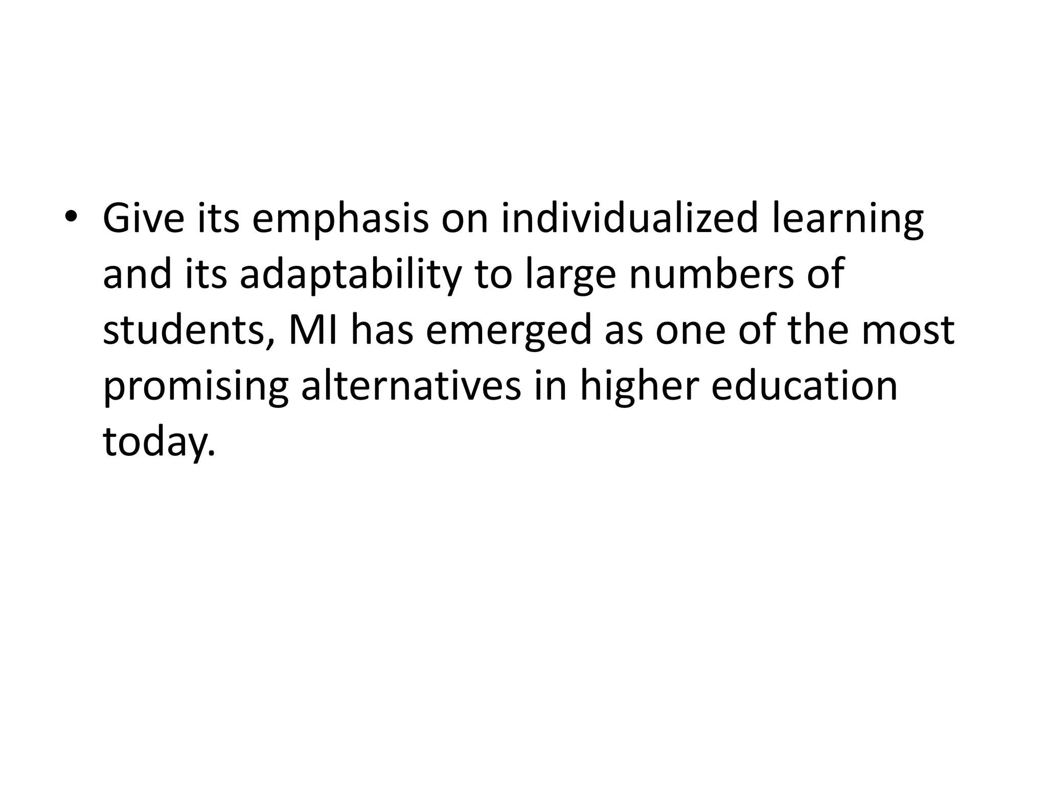 • Give its emphasis on individualized learning
  and its adaptability to large numbers of
  students, MI has emerged as one of the most
  promising alternatives in higher education
  today.
 