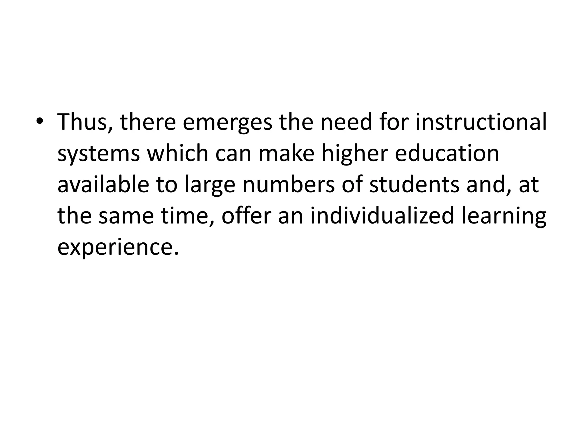 • Thus, there emerges the need for instructional
  systems which can make higher education
  available to large numbers of students and, at
  the same time, offer an individualized learning
  experience.
 